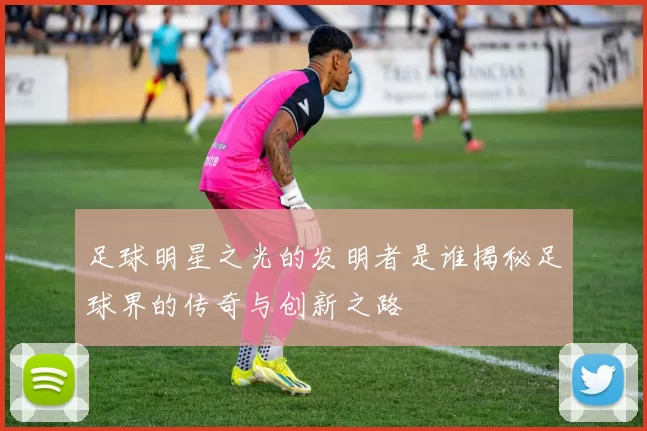足球明星之光的发明者是谁揭秘足球界的传奇与创新之路
