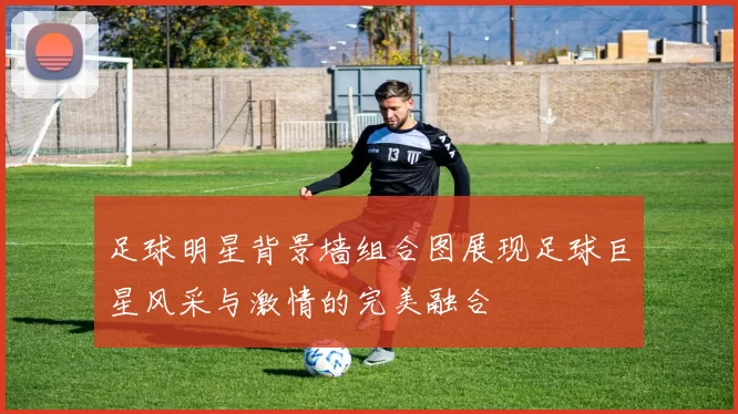 足球明星背景墙组合图展现足球巨星风采与激情的完美融合