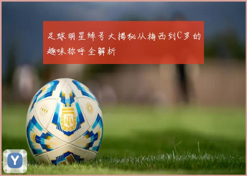 足球明星绰号大揭秘从梅西到C罗的趣味称呼全解析