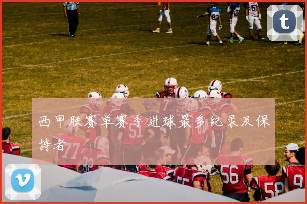西甲联赛单赛季进球最多纪录及保持者