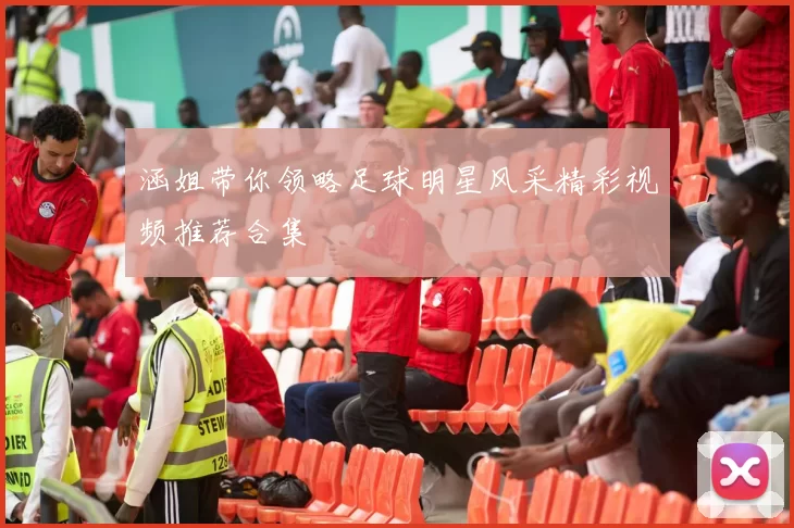 涵姐带你领略足球明星风采精彩视频推荐合集