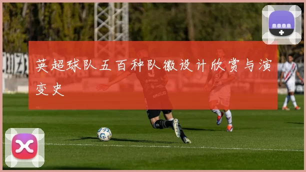 英超球队五百种队徽设计欣赏与演变史