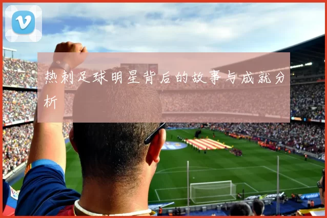 热刺足球明星背后的故事与成就分析