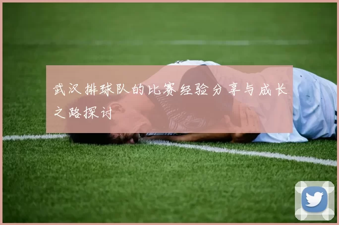 武汉排球队的比赛经验分享与成长之路探讨