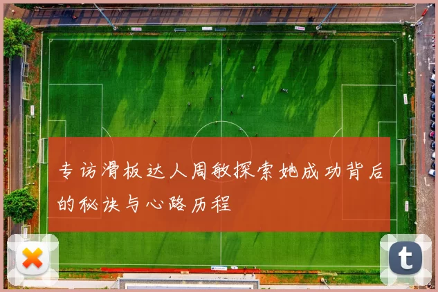 专访滑板达人周敏探索她成功背后的秘诀与心路历程