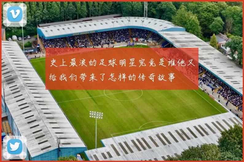 史上最浪的足球明星究竟是谁他又给我们带来了怎样的传奇故事