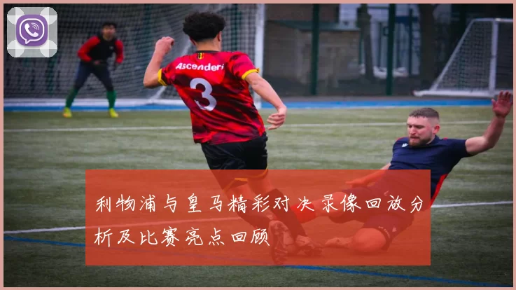 利物浦与皇马精彩对决录像回放分析及比赛亮点回顾