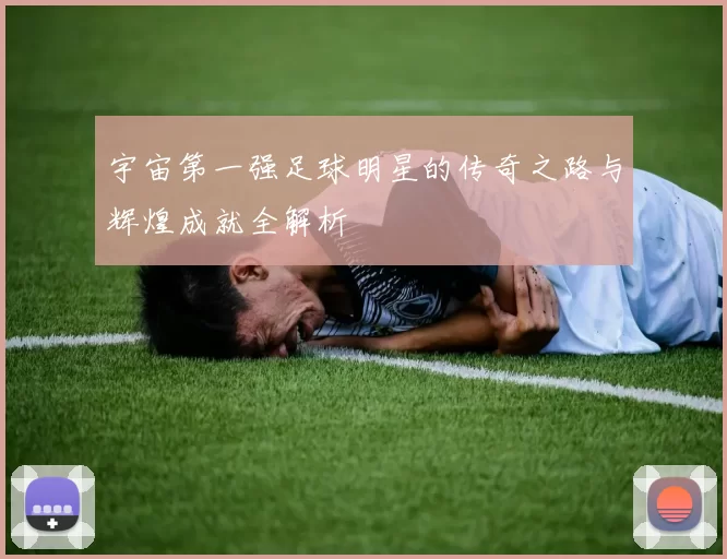 宇宙第一强足球明星的传奇之路与辉煌成就全解析