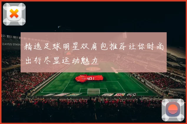 精选足球明星双肩包推荐让你时尚出行尽显运动魅力