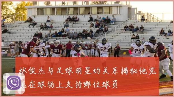 林俊杰与足球明星的关系揭秘他究竟在球场上支持哪位球员